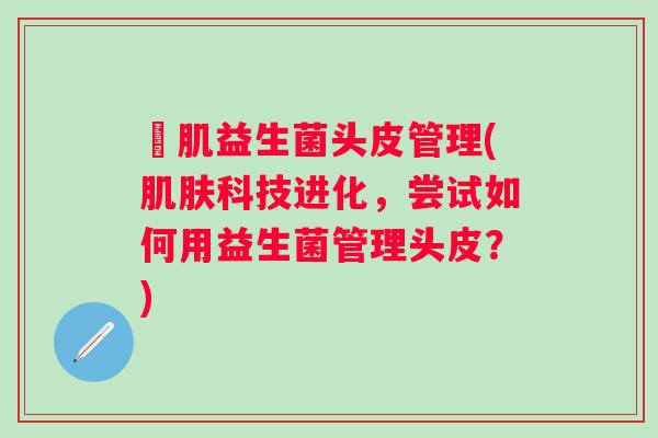 訫肌益生菌头皮管理(科技进化,尝试如何用益生菌管理头皮?) 訫肌益生菌头皮管理(科技进化,尝试如何用益生菌管理头皮?)