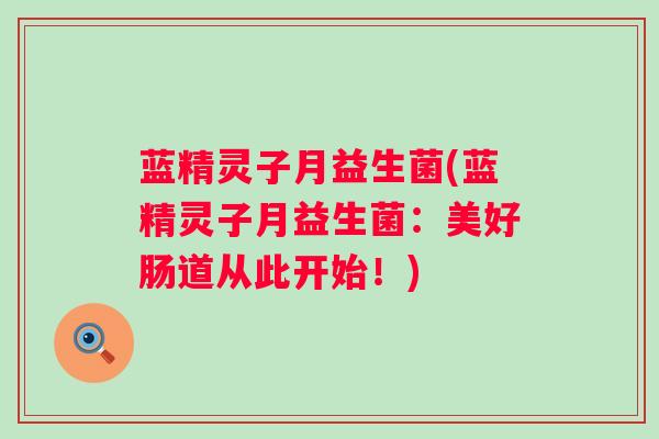 蓝精灵子月益生菌(蓝精灵子月益生菌：美好肠道从此开始！)