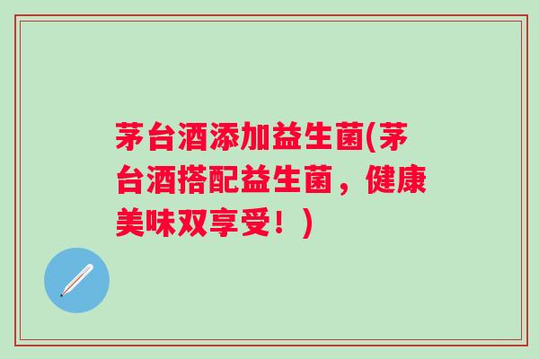 茅台酒添加益生菌(茅台酒搭配益生菌，健康美味双享受！)