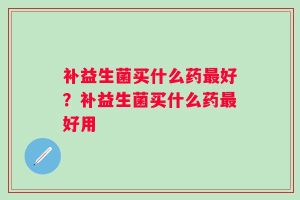 补益生菌买什么药好？补益生菌买什么药好用