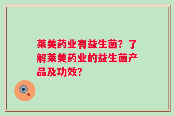 莱美药业有益生菌?了解莱美药业的益生菌产品及功效? 莱美药业有益生菌?了解莱美药业的益生菌产品及功效?