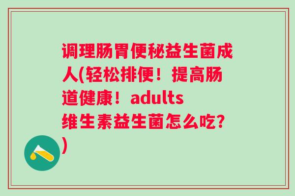 调理肠胃益生菌成人(轻松排便!提高肠道健康!adults维生素益生菌怎么吃?) 调理肠胃益生菌成人(轻松排便!提高肠道健康!adults维生素益生菌怎么吃?)