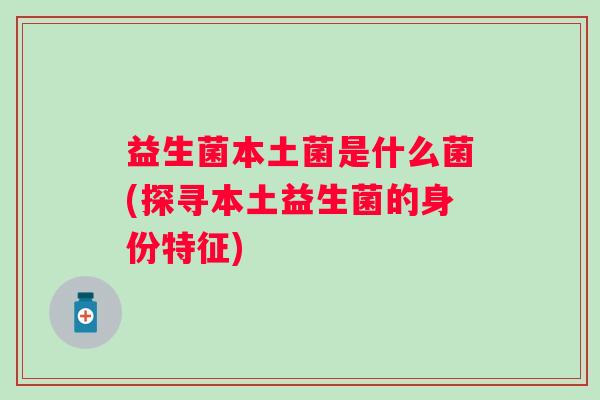 益生菌本土菌是什么菌(探寻本土益生菌的身份特征)