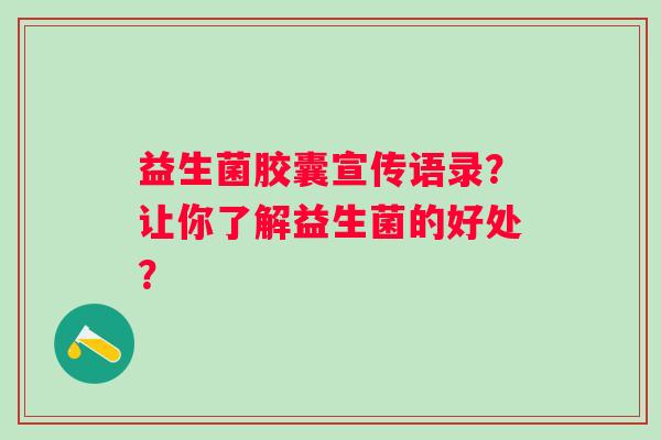 益生菌胶囊宣传语录?让你了解益生菌的好处? 益生菌胶囊宣传语录?让你了解益生菌的好处?