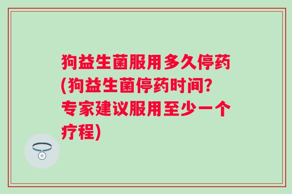 狗益生菌服用多久停药(狗益生菌停药时间？专家建议服用至少一个疗程)
