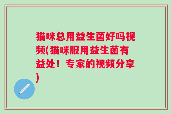 猫咪总用益生菌好吗视频(猫咪服用益生菌有益处！专家的视频分享)