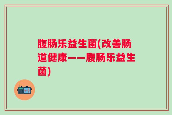 腹肠乐益生菌(改善肠道健康——腹肠乐益生菌) 腹肠乐益生菌(改善肠道健康——腹肠乐益生菌)