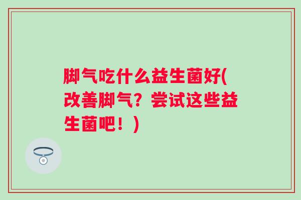脚气吃什么益生菌好(改善脚气？尝试这些益生菌吧！)