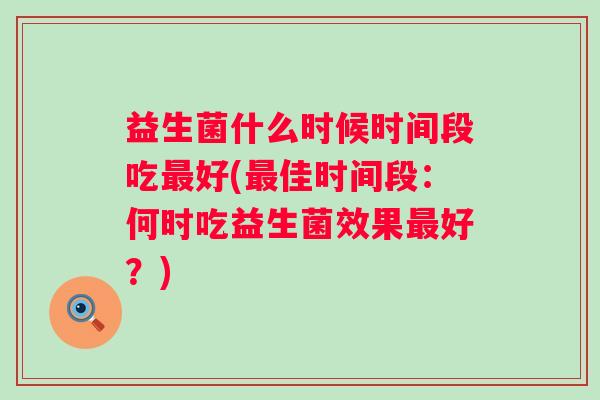 益生菌什么时候时间段吃好(佳时间段：何时吃益生菌效果好？)