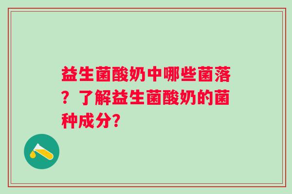 益生菌酸奶中哪些菌落?了解益生菌酸奶的菌种成分? 益生菌酸奶中哪些菌落?了解益生菌酸奶的菌种成分?