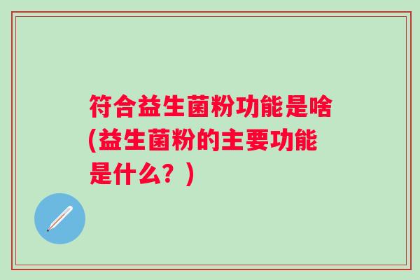符合益生菌粉功能是啥(益生菌粉的主要功能是什么？)