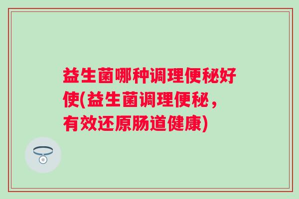 益生菌哪种调理好使(益生菌调理,有效还原肠道健康) 益生菌哪种调理好使(益生菌调理,有效还原肠道健康)