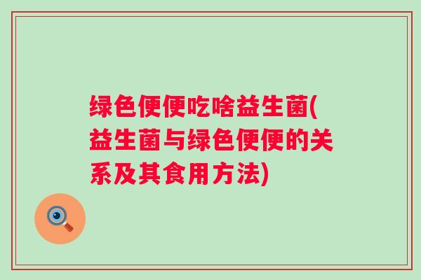 绿色便便吃啥益生菌(益生菌与绿色便便的关系及其食用方法) 绿色便便吃啥益生菌(益生菌与绿色便便的关系及其食用方法)