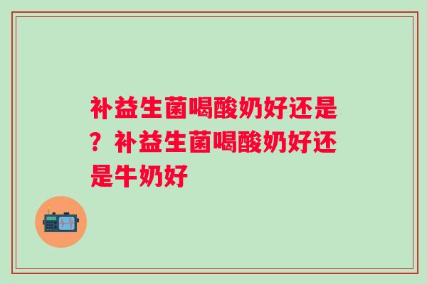 补益生菌喝酸奶好还是？补益生菌喝酸奶好还是牛奶好