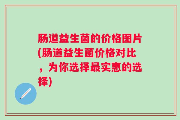 肠道益生菌的价格图片(肠道益生菌价格对比，为你选择实惠的选择)