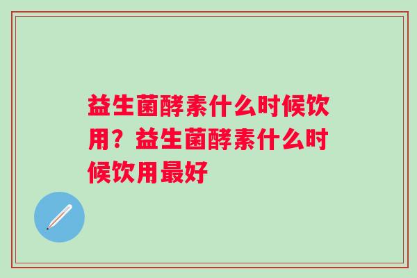 益生菌酵素什么时候饮用？益生菌酵素什么时候饮用好