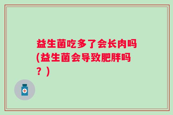 益生菌吃多了会长肉吗(益生菌会导致吗？)