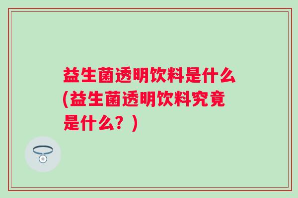 益生菌透明饮料是什么(益生菌透明饮料究竟是什么?) 益生菌透明饮料是什么(益生菌透明饮料究竟是什么?)