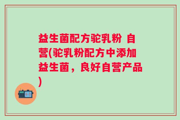 益生菌配方驼乳粉 自营(驼乳粉配方中添加益生菌,良好自营产品) 益生菌配方驼乳粉 自营(驼乳粉配方中添加益生菌,良好自营产品)