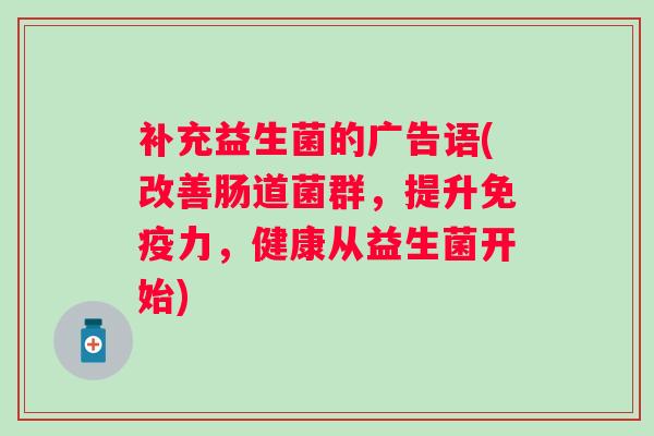 补充益生菌的广告语(改善肠道菌群，提升免疫力，健康从益生菌开始)