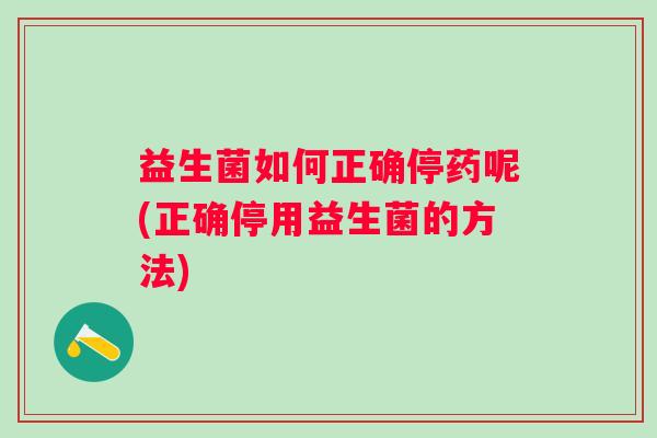 益生菌如何正确停药呢(正确停用益生菌的方法)