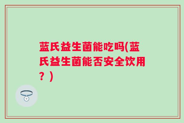 蓝氏益生菌能吃吗(蓝氏益生菌能否安全饮用？)