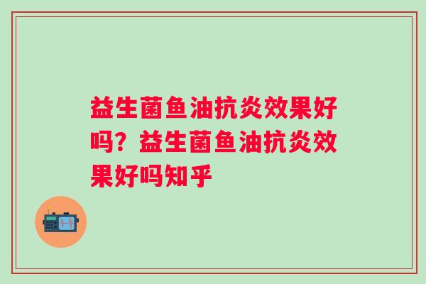 益生菌鱼油抗炎效果好吗？益生菌鱼油抗炎效果好吗知乎