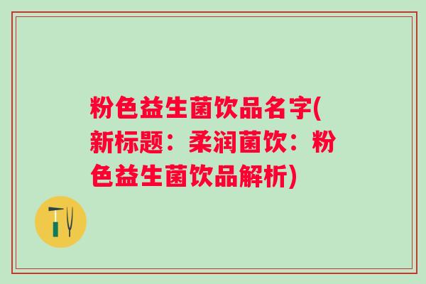 粉色益生菌饮品名字(新标题：柔润菌饮：粉色益生菌饮品解析)