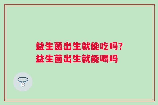益生菌出生就能吃吗？益生菌出生就能喝吗