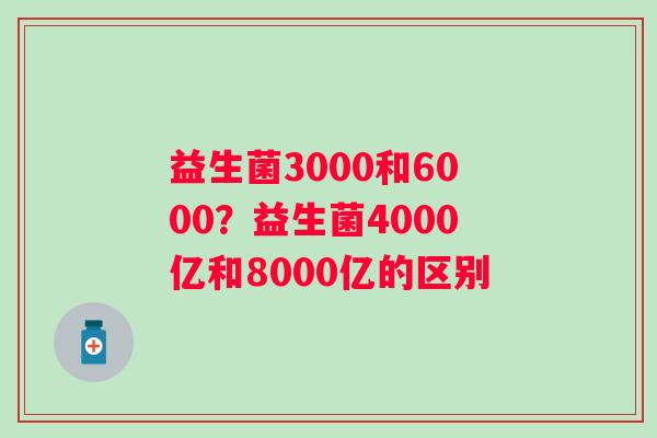 益生菌3000和6000？益生菌4000亿和8000亿的区别