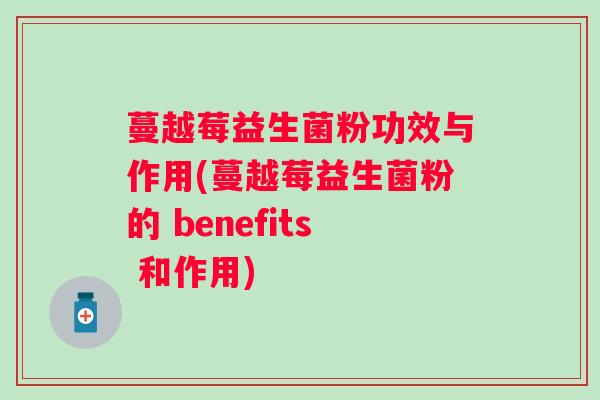 蔓越莓益生菌粉功效与作用(蔓越莓益生菌粉的 benefits 和作用) 蔓越莓益生菌粉功效与作用(蔓越莓益生菌粉的 benefits 和作用)