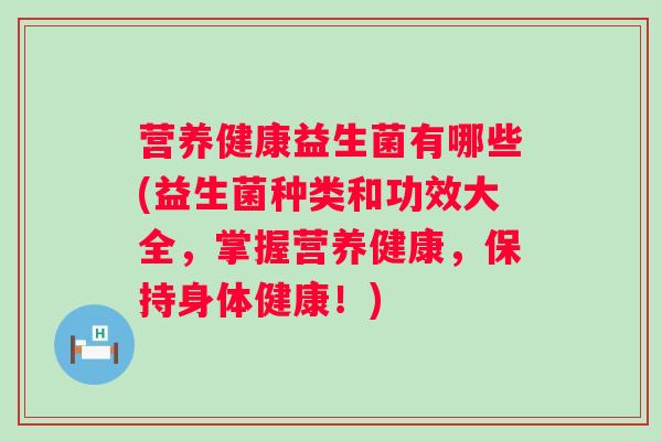 营养健康益生菌有哪些(益生菌种类和功效大全，掌握营养健康，保持身体健康！)