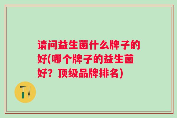 请问益生菌什么牌子的好(哪个牌子的益生菌好？品牌排名)