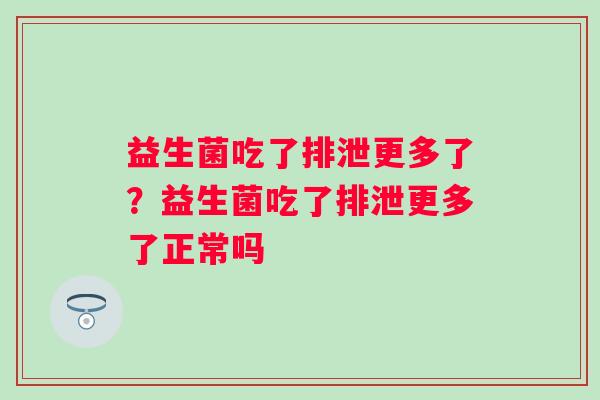 益生菌吃了排泄更多了？益生菌吃了排泄更多了正常吗