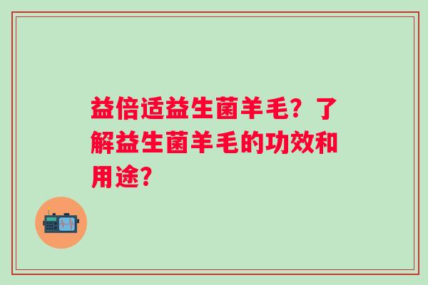 益倍适益生菌羊毛?了解益生菌羊毛的功效和用途? 益倍适益生菌羊毛?了解益生菌羊毛的功效和用途?