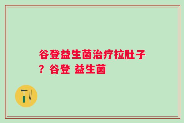 谷登益生菌拉肚子?谷登 益生菌 谷登益生菌拉肚子?谷登 益生菌