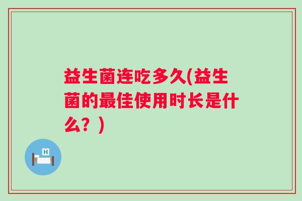 益生菌连吃多久(益生菌的佳使用时长是什么?) 益生菌连吃多久(益生菌的佳使用时长是什么?)