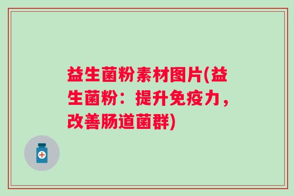 益生菌粉素材图片(益生菌粉：提升力，改善肠道菌群)