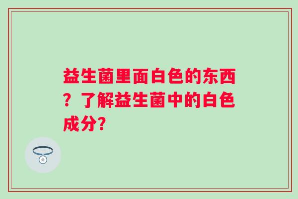 益生菌里面白色的东西？了解益生菌中的白色成分？