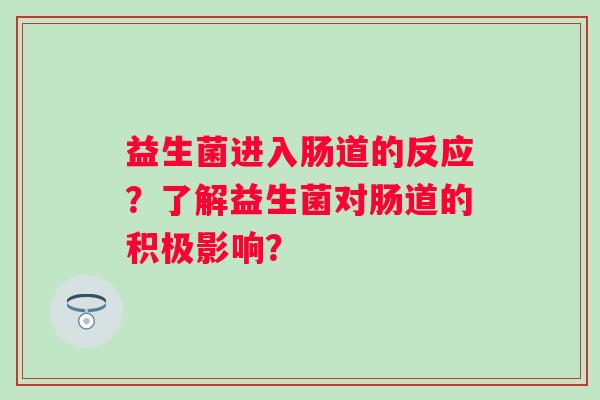 益生菌进入肠道的反应？了解益生菌对肠道的积极影响？