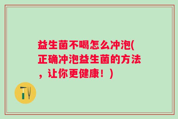 益生菌不喝怎么冲泡(正确冲泡益生菌的方法，让你更健康！)