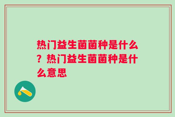 热门益生菌菌种是什么?热门益生菌菌种是什么意思 热门益生菌菌种是什么?热门益生菌菌种是什么意思
