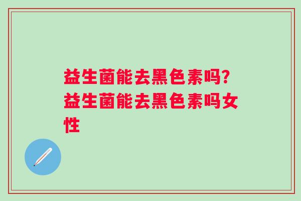 益生菌能去黑色素吗?益生菌能去黑色素吗女性 益生菌能去黑色素吗?益生菌能去黑色素吗女性