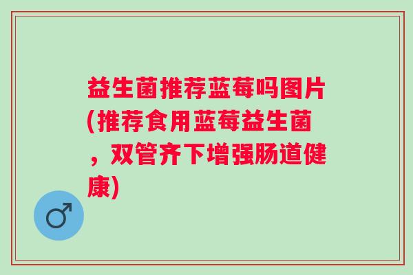 益生菌推荐蓝莓吗图片(推荐食用蓝莓益生菌，双管齐下增强肠道健康)