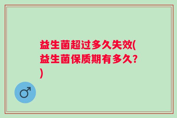 益生菌超过多久失效(益生菌保质期有多久?) 益生菌超过多久失效(益生菌保质期有多久?)