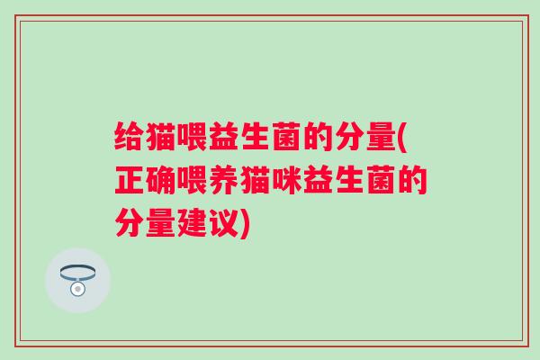 给猫喂益生菌的分量(正确喂养猫咪益生菌的分量建议) 给猫喂益生菌的分量(正确喂养猫咪益生菌的分量建议)