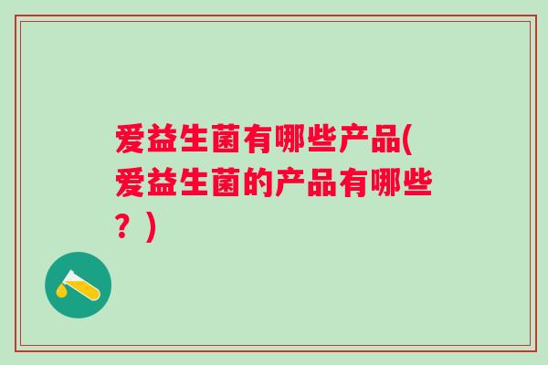 爱益生菌有哪些产品(爱益生菌的产品有哪些？)
