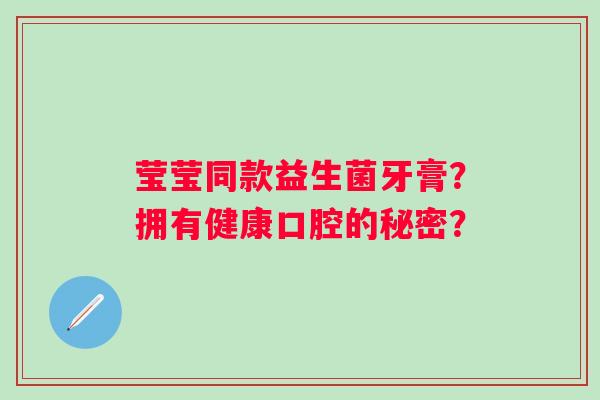 莹莹同款益生菌牙膏？拥有健康口腔的秘密？