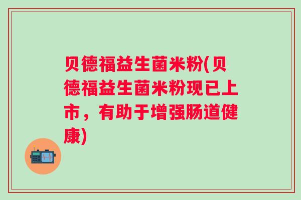 贝德福益生菌米粉(贝德福益生菌米粉现已上市，有助于增强肠道健康)