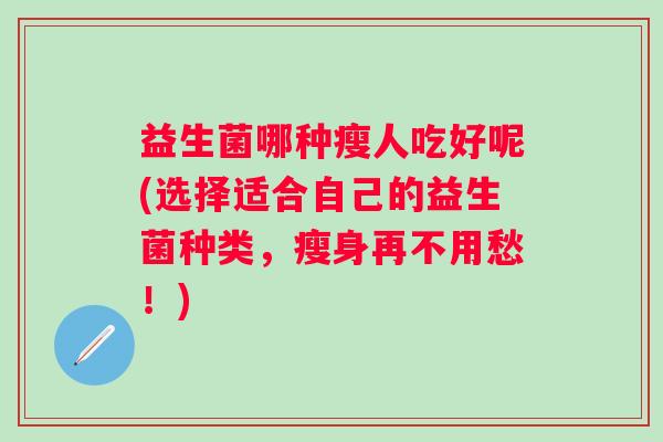 益生菌哪种瘦人吃好呢(选择适合自己的益生菌种类，瘦身再不用愁！)